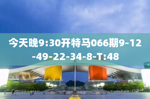 今天晚9:30开特马066期9-12-49-22-34-8-T:48
