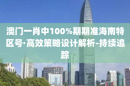 澳门一肖中100%期期准海南特区号·高效策略设计解析-持续追踪