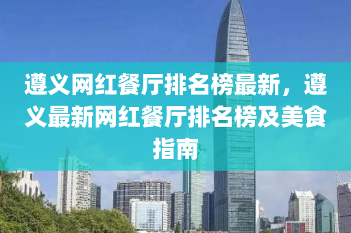 遵义网红餐厅排名榜最新，遵义最新网红餐厅排名榜及美食指南