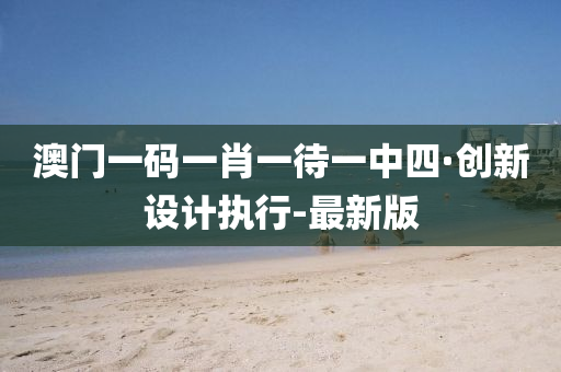 澳门一码一肖一待一中四·创新设计执行