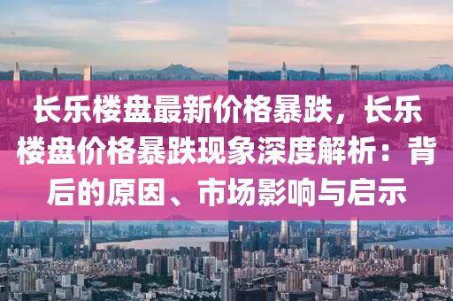 长乐楼盘最新价格暴跌，长乐楼盘价格暴跌现象深度解析：背后的原因、市场影响与启示