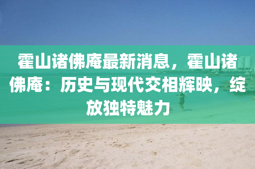 霍山诸佛庵最新消息，霍山诸佛庵：历史与现代交相辉映，绽放独特魅力
