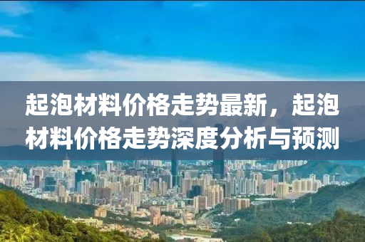 起泡材料价格走势最新，起泡材料价格走势深度分析与预测