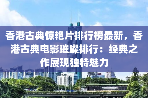 香港古典惊艳片排行榜最新，香港古典电影璀璨排行：经典之作展现独特魅力