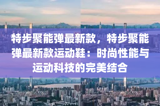 特步聚能弹最新款，特步聚能弹最新款运动鞋：时尚性能与运动科技的完美结合