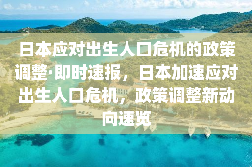 日本应对出生人口危机的政策调整·即时速报，日本加速应对出生人口危机，政策调整新动向速览
