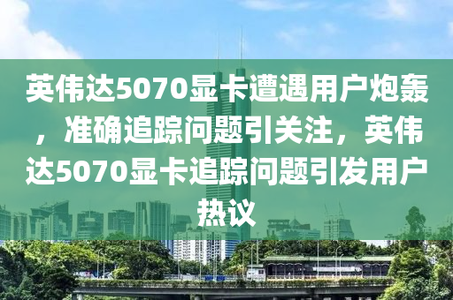 英伟达5070显卡遭遇用户炮轰，准确追踪问题引关注，英伟达5070显卡追踪问题引发用户热议