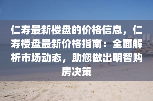 仁寿最新楼盘的价格信息，仁寿楼盘最新价格指南：全面解析市场动态，助您做出明智购房决策