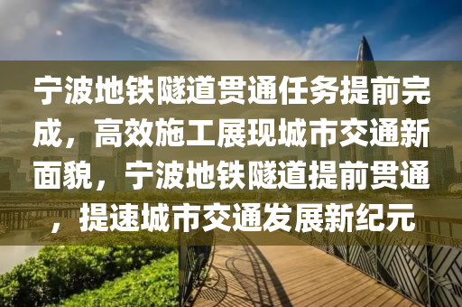 宁波地铁隧道贯通任务提前完成，高效施工展现城市交通新面貌，宁波地铁隧道提前贯通，提速城市交通发展新纪元