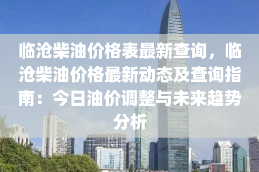 临沧柴油价格表最新查询，临沧柴油价格最新动态及查询指南：今日油价调整与未来趋势分析