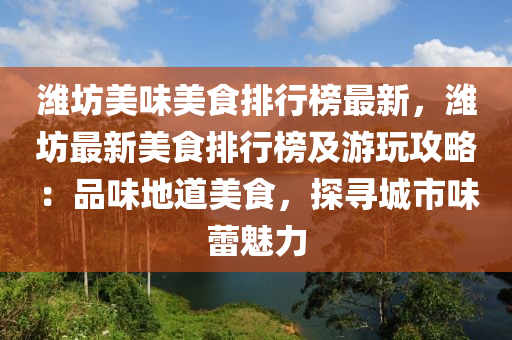 潍坊美味美食排行榜最新，潍坊最新美食排行榜及游玩攻略：品味地道美食，探寻城市味蕾魅力