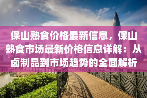 保山熟食价格最新信息，保山熟食市场最新价格信息详解：从卤制品到市场趋势的全面解析