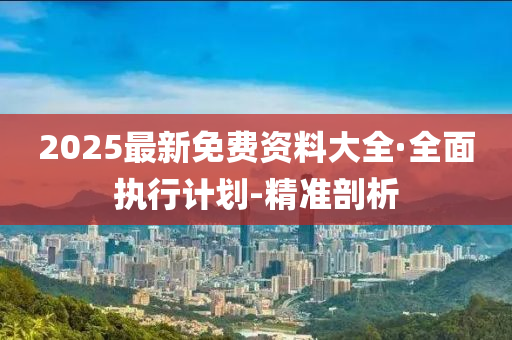2025最新免费资料大全·全面执行计划-精准剖析