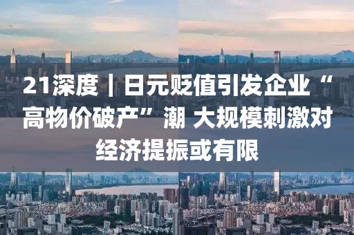 21深度｜日元贬值引发企业“高物价破产”潮 大规模刺激对经济提振或有限