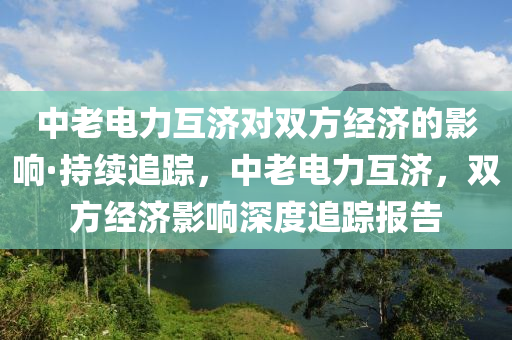 中老电力互济对双方经济的影响·持续追踪，中老电力互济，双方经济影响深度追踪报告