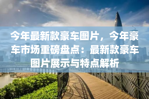今年最新款豪车图片，今年豪车市场重磅盘点：最新款豪车图片展示与特点解析