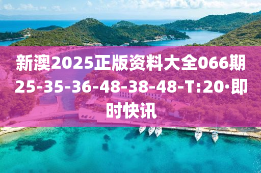 新澳2025正版资料大全066期25-35-36-48-38-48-T:20·即时快讯