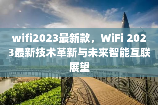 wifi2023最新款，WiFi 2023最新技术革新与未来智能互联展望
