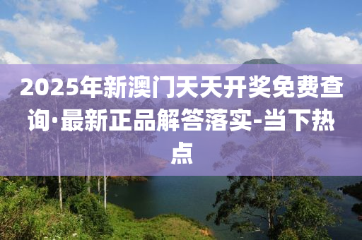 2025年新澳门天天开奖免费查询·最新正品解答落实-当下热点