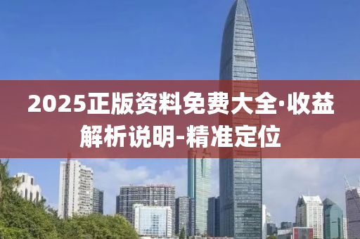 2025正版资料免费大全·收益解析说明-精准定位