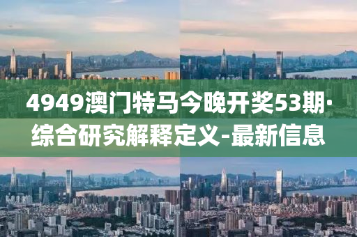 4949澳门特马今晚开奖53期·综合研究解释定义-最新信息