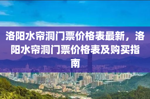 洛阳水帘洞门票价格表最新，洛阳水帘洞门票价格表及购买指南