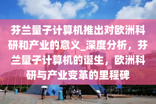芬兰量子计算机推出对欧洲科研和产业的意义_深度分析，芬兰量子计算机的诞生，欧洲科研与产业变革的里程碑