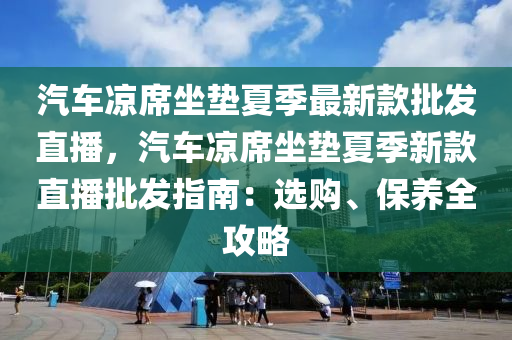 汽车凉席坐垫夏季最新款批发直播，汽车凉席坐垫夏季新款直播批发指南：选购、保养全攻略