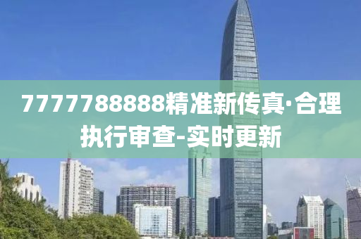 7777788888精准新传真·合理执行审查-实时更新