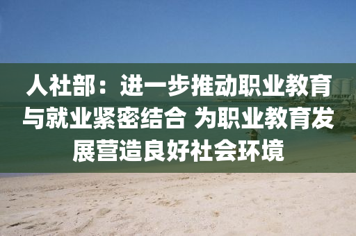 人社部：进一步推动职业教育与就业紧密结合 为职业教育发展营造良好社会环境