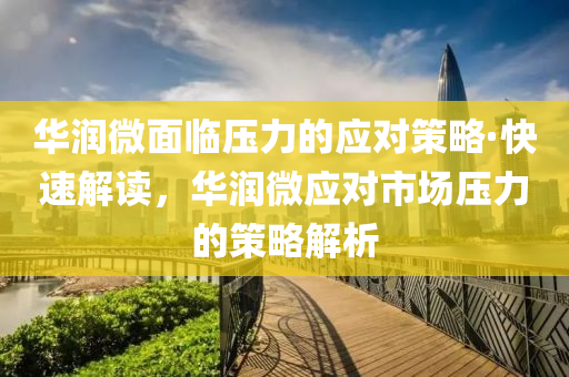 华润微面临压力的应对策略·快速解读，华润微应对市场压力的策略解析