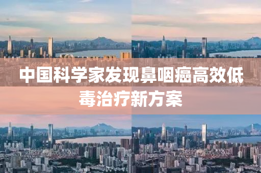 中国科学家发现鼻咽癌高效低毒治疗新方案
