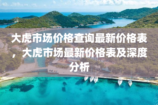 大虎市场价格查询最新价格表，大虎市场最新价格表及深度分析