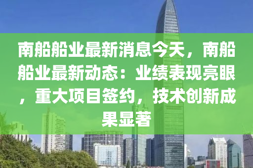 南船船业最新消息今天，南船船业最新动态：业绩表现亮眼，重大项目签约，技术创新成果显著