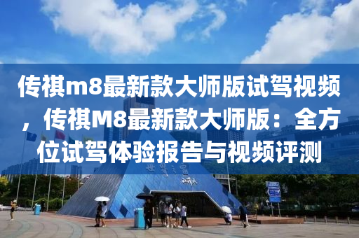 传祺m8最新款大师版试驾视频，传祺M8最新款大师版：全方位试驾体验报告与视频评测