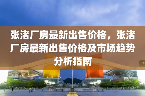 张渚厂房最新出售价格，张渚厂房最新出售价格及市场趋势分析指南
