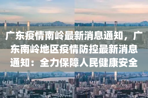 广东疫情南岭最新消息通知，广东南岭地区疫情防控最新消息通知：全力保障人民健康安全