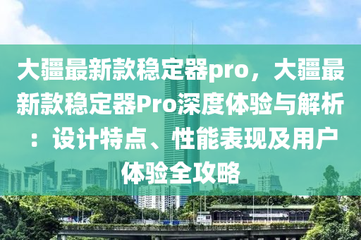 大疆最新款稳定器pro，大疆最新款稳定器Pro深度体验与解析：设计特点、性能表现及用户体验全攻略