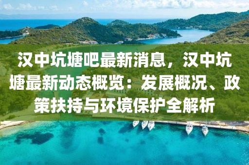 汉中坑塘吧最新消息，汉中坑塘最新动态概览：发展概况、政策扶持与环境保护全解析