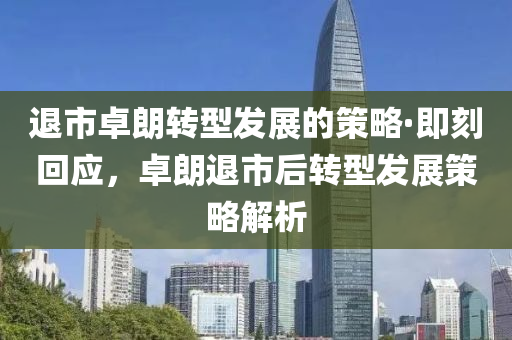 退市卓朗转型发展的策略·即刻回应，卓朗退市后转型发展策略解析