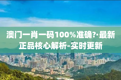 澳门一肖一码100%准确?·最新正品核心解析-实时更新