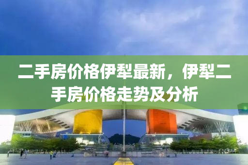 二手房价格伊犁最新，伊犁二手房价格走势及分析