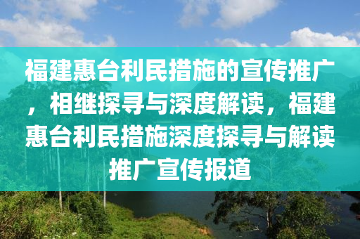 福建惠台利民措施的宣传推广，相继探寻与深度解读，福建惠台利民措施深度探寻与解读推广宣传报道