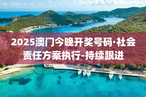 2025澳门今晚开奖号码·社会责任方案执行-持续跟进