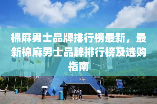 棉麻男士品牌排行榜最新，最新棉麻男士品牌排行榜及选购指南