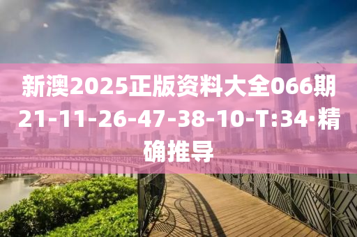新澳2025正版资料大全066期21-11-26-47-38-10-T:34·精确推导