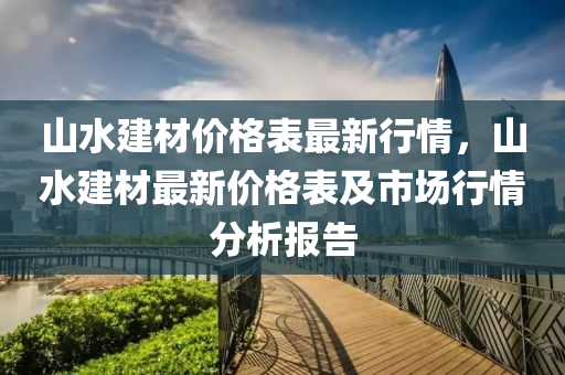 山水建材价格表最新行情，山水建材最新价格表及市场行情分析报告