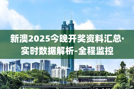新澳2025今晚开奖资料汇总·实时数据解析-全程监控