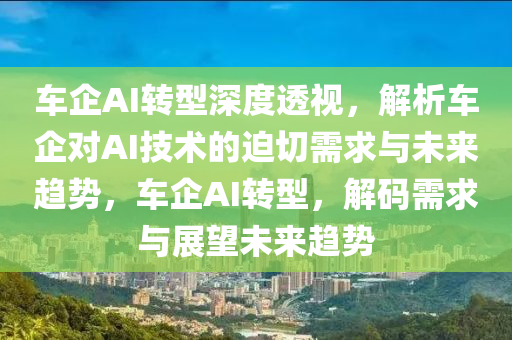 车企AI转型深度透视，解析车企对AI技术的迫切需求与未来趋势，车企AI转型，解码需求与展望未来趋势