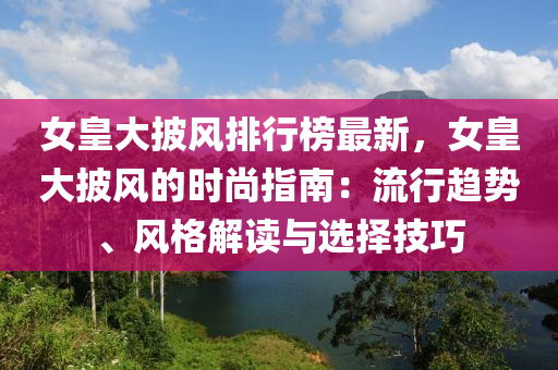 女皇大披风排行榜最新，女皇大披风的时尚指南：流行趋势、风格解读与选择技巧